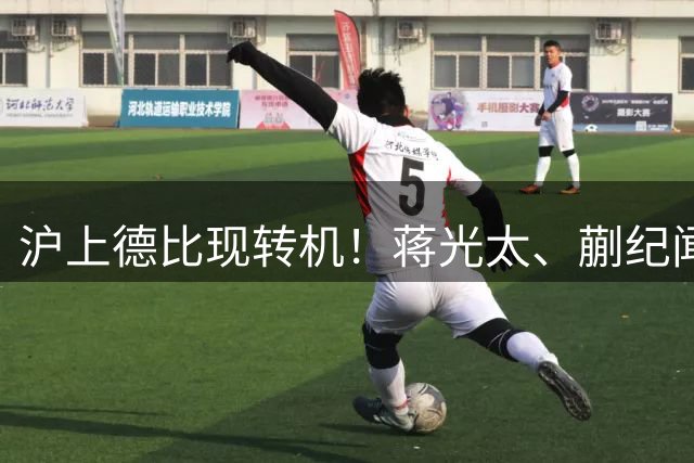 沪上德比现转机！蒋光太、蒯纪闻恢复合练有望闪电复出